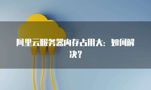 阿里云服务器内存占用大：如何解决？
