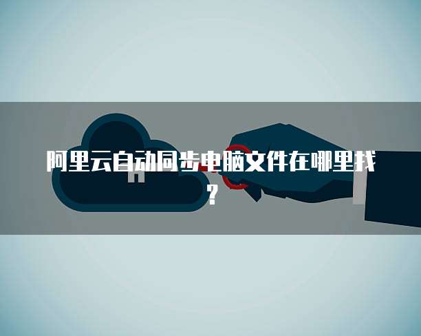 阿里云自动同步电脑文件在哪里找？
