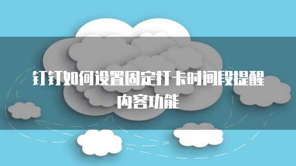 钉钉如何设置固定打卡时间段提醒内容功能