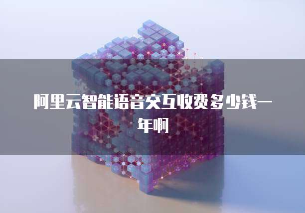 阿里云智能语音交互收费多少钱一年啊
