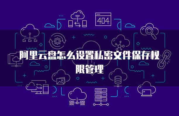 阿里云盘怎么设置私密文件保存权限管理