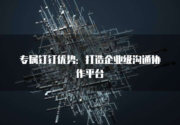 专属钉钉优势：打造企业级沟通协作平台