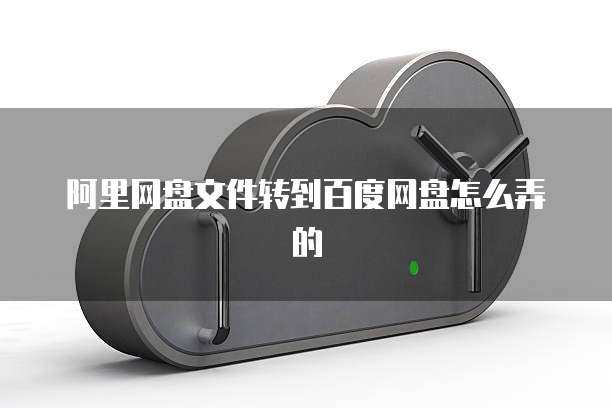 阿里网盘文件转到百度网盘怎么弄的