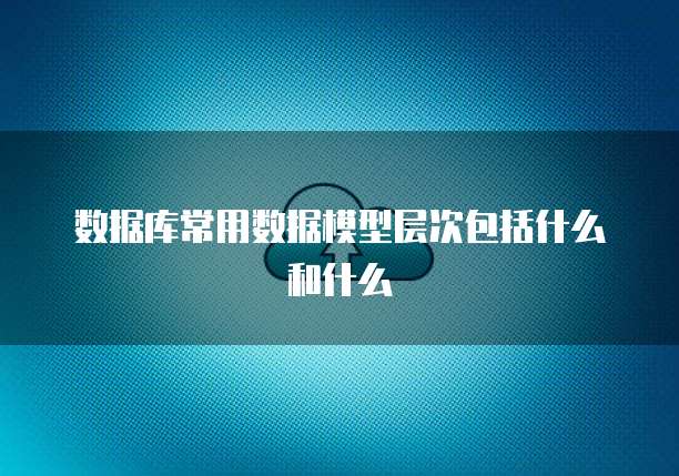 数据库常用数据模型层次包括什么和什么