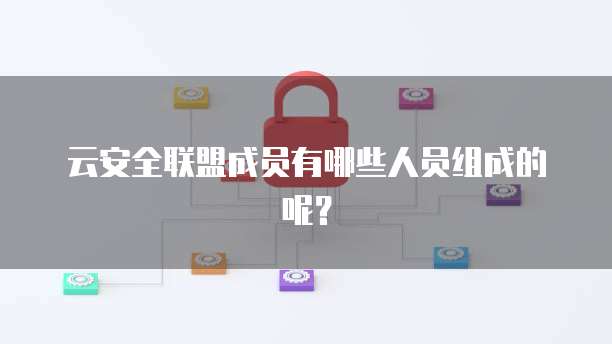 云安全联盟成员有哪些人员组成的呢？
