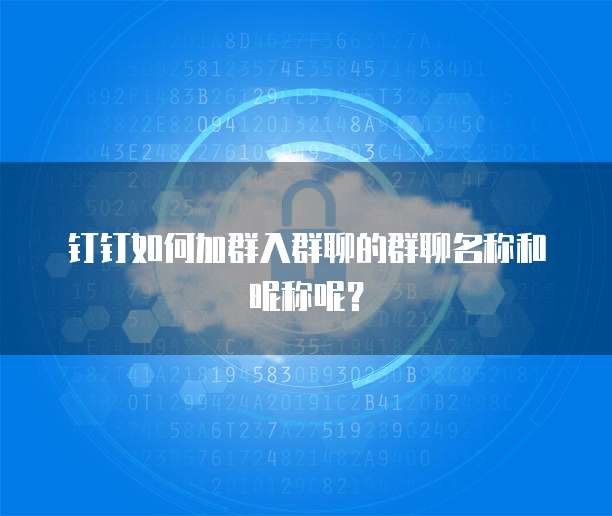 钉钉如何加群入群聊的群聊名称和昵称呢？