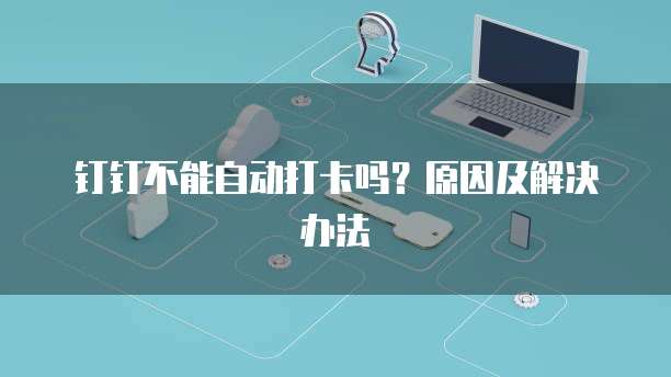钉钉不能自动打卡吗？原因及解决办法