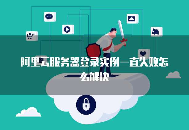 阿里云服务器登录实例一直失败怎么解决