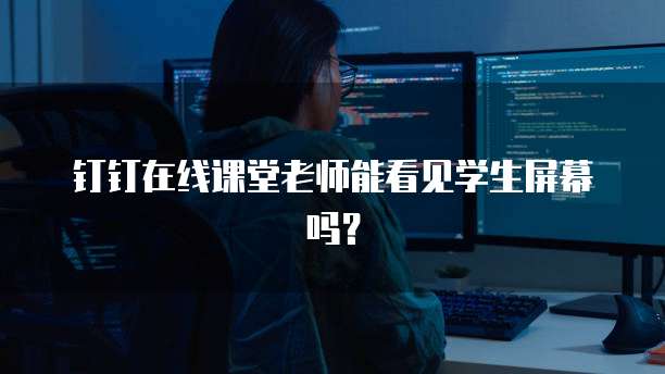 钉钉在线课堂老师能看见学生屏幕吗？