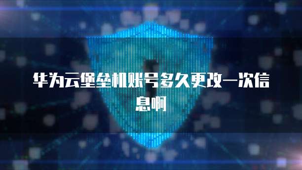 华为云堡垒机账号多久更改一次信息啊