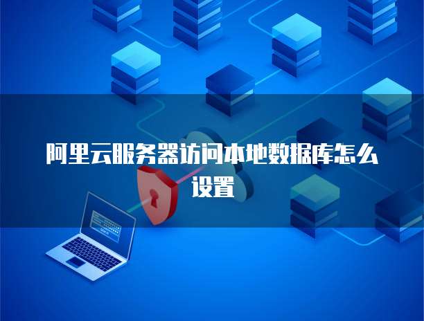 阿里云服务器访问本地数据库怎么设置