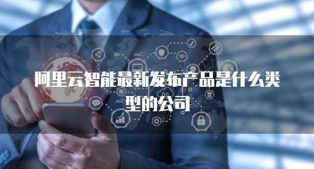 阿里云智能最新发布产品是什么类型的公司