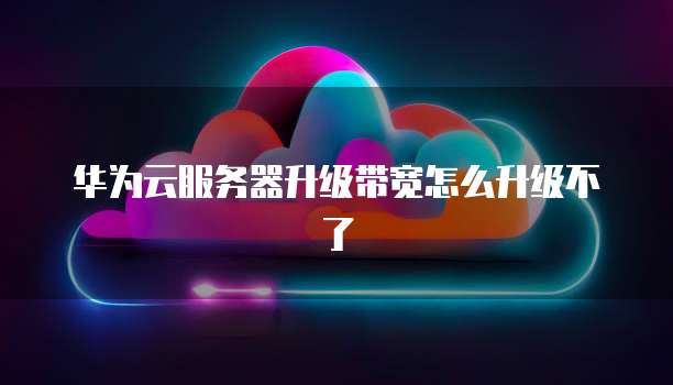 华为云服务器升级带宽怎么升级不了