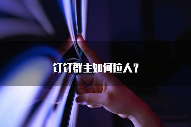 钉钉群主如何拉人？