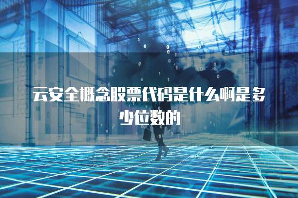 云安全概念股票代码是什么啊是多少位数的