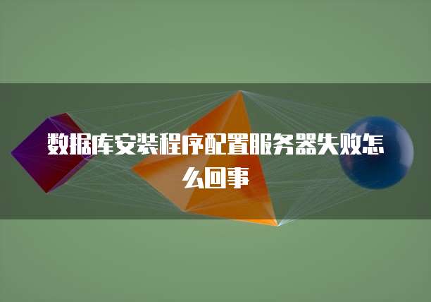 数据库安装程序配置服务器失败怎么回事