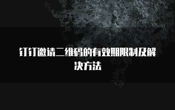 钉钉邀请二维码的有效期限制及解决方法