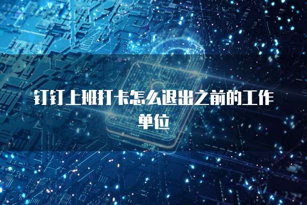 钉钉上班打卡怎么退出之前的工作单位