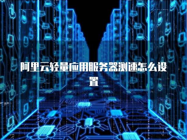 阿里云轻量应用服务器测速怎么设置