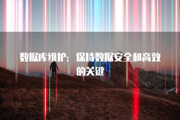 数据库维护：保持数据安全和高效的关键