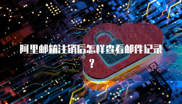 阿里邮箱注销后怎样查看邮件记录？