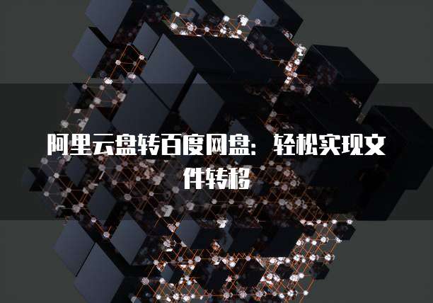 阿里云盘转百度网盘：轻松实现文件转移