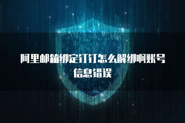 阿里邮箱绑定钉钉怎么解绑啊账号信息错误