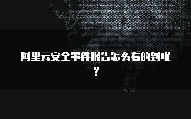 阿里云安全事件报告怎么看的到呢？