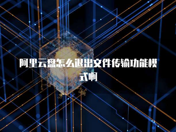 阿里云盘怎么退出文件传输功能模式啊
