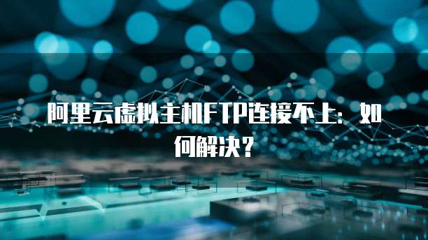 阿里云虚拟主机FTP连接不上：如何解决？
