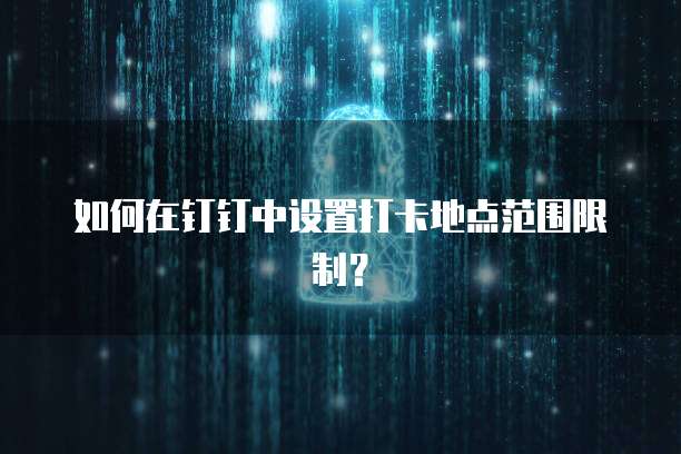 如何在钉钉中设置打卡地点范围限制？