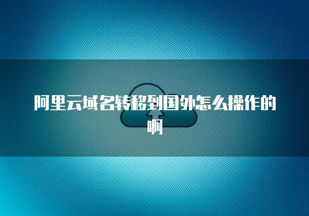 阿里云域名转移到国外怎么操作的啊