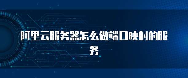 阿里云服务器怎么做端口映射的服务