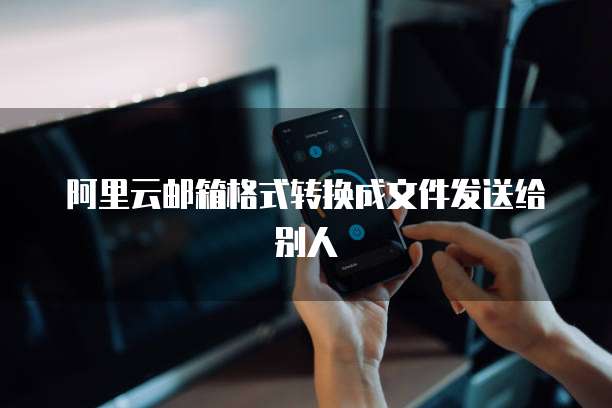 阿里云邮箱格式转换成文件发送给别人