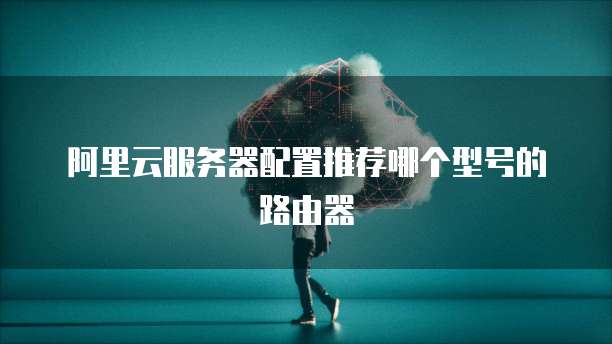 阿里云服务器配置推荐哪个型号的路由器