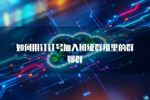 如何用钉钉号加入班级群组里的群聊群