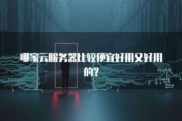 哪家云服务器比较便宜好用又好用的？