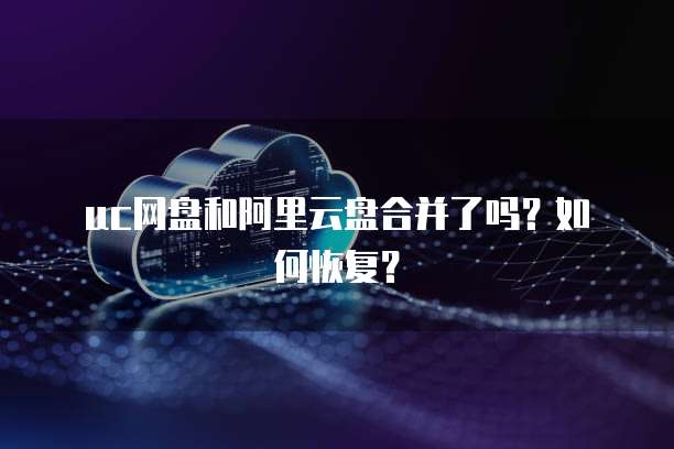 uc网盘和阿里云盘合并了吗？如何恢复？