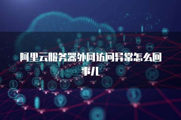 阿里云服务器外网访问异常怎么回事儿