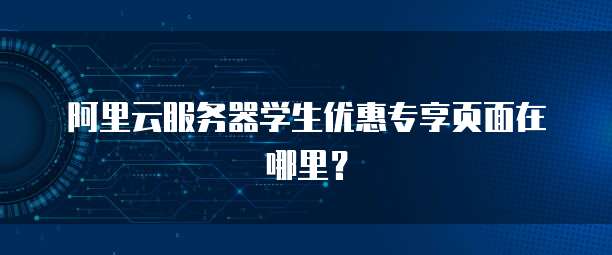 阿里云服务器学生优惠专享页面在哪里？