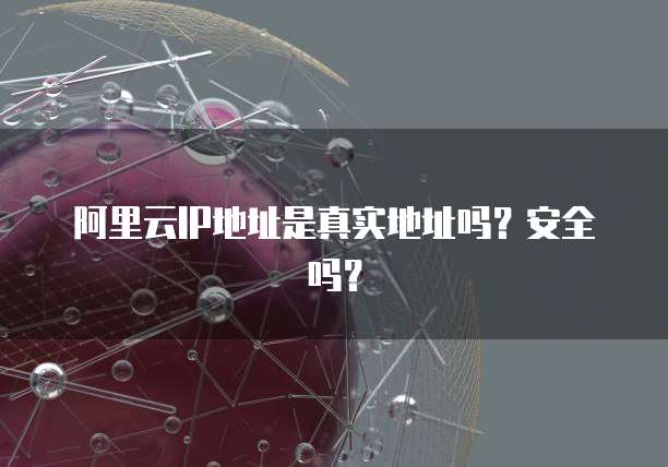 阿里云IP地址是真实地址吗？安全吗？