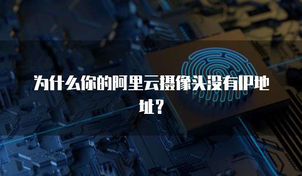 为什么你的阿里云摄像头没有IP地址？
