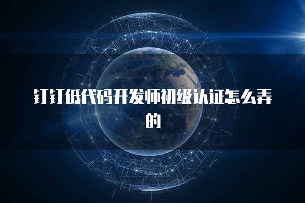 钉钉低代码开发师初级认证怎么弄的