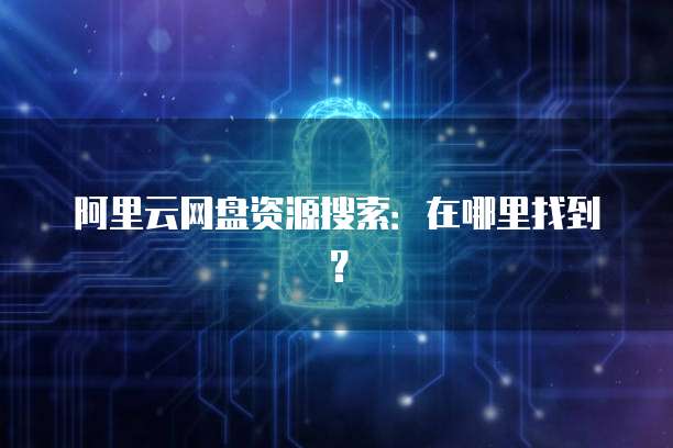 阿里云网盘资源搜索：在哪里找到？