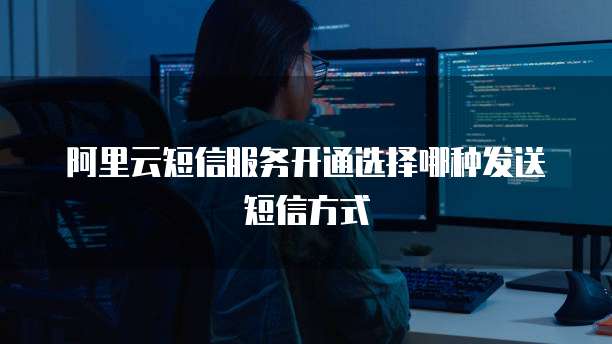 阿里云短信服务开通选择哪种发送短信方式