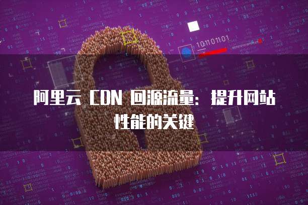 阿里云 CDN 回源流量：提升网站性能的关键