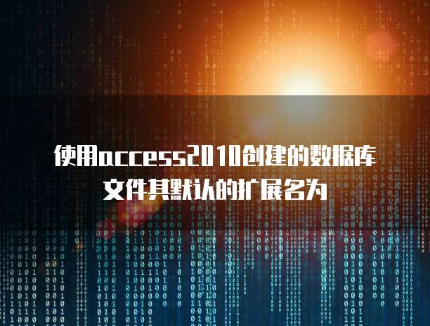 使用access2010创建的数据库文件其默认的扩展名为