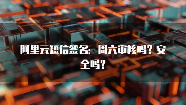 阿里云短信签名：周六审核吗？安全吗？