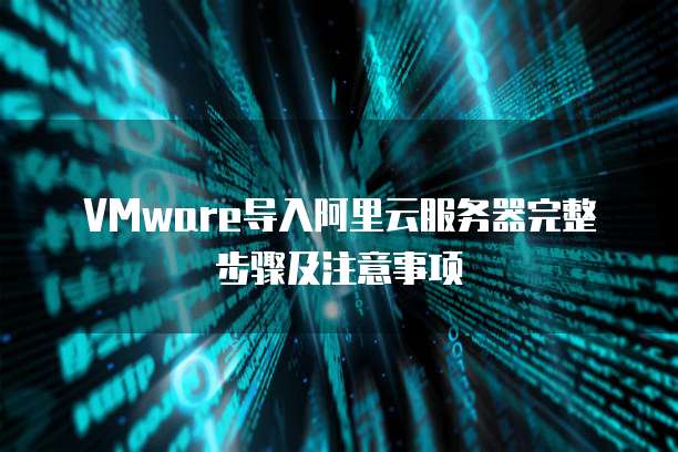 VMware导入阿里云服务器完整步骤及注意事项