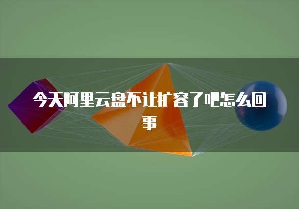 今天阿里云盘不让扩容了吧怎么回事